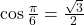 \cos \frac{\pi}{6} = \frac{\sqrt{3}}{2}
