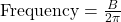 \text{Frequency} = \frac{B}{2\pi}