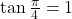 \tan \frac{\pi}{4} = 1