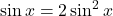 \sin x = 2 \sin^2 x