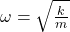 \omega = \sqrt{\frac{k}{m}}