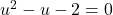 u^2 - u - 2 = 0