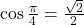 \cos \frac{\pi}{4} = \frac{\sqrt{2}}{2}