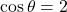 \cos \theta = 2